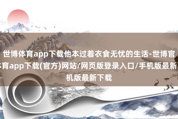 世博體育app下載他本過著衣食無憂的生活-世博官方體育app下載(官方)網(wǎng)站/網(wǎng)頁版登錄入口/手機(jī)版最新下載