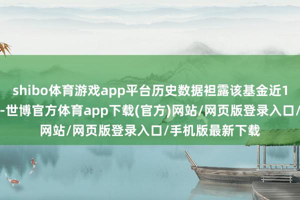 shibo體育游戲app平臺(tái)歷史數(shù)據(jù)袒露該基金近1個(gè)月飛騰1.04%-世博官方體育app下載(官方)網(wǎng)站/網(wǎng)頁(yè)版登錄入口/手機(jī)版最新下載