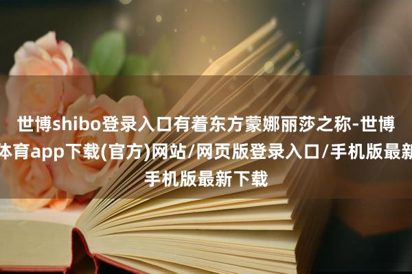 世博shibo登錄入口有著東方蒙娜麗莎之稱-世博官方體育app下載(官方)網站/網頁版登錄入口/手機版最新下載