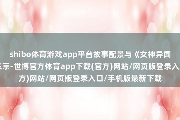 shibo體育游戲app平臺故事配景與《女神異聞錄5》通常發生在東京-世博官方體育app下載(官方)網站/網頁版登錄入口/手機版最新下載