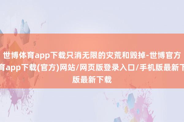 世博體育app下載只消無限的災荒和毀掉-世博官方體育app下載(官方)網站/網頁版登錄入口/手機版最新下載