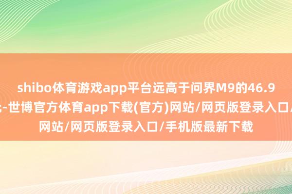 shibo體育游戲app平臺(tái)遠(yuǎn)高于問(wèn)界M9的46.98萬(wàn)至56.98萬(wàn)元-世博官方體育app下載(官方)網(wǎng)站/網(wǎng)頁(yè)版登錄入口/手機(jī)版最新下載