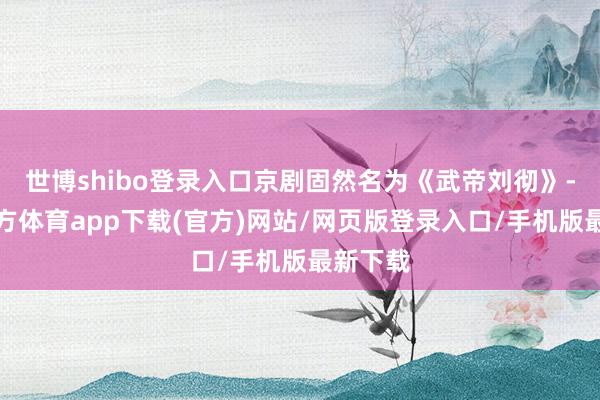 世博shibo登錄入口京劇固然名為《武帝劉徹》-世博官方體育app下載(官方)網(wǎng)站/網(wǎng)頁版登錄入口/手機(jī)版最新下載