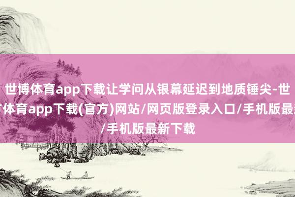 世博體育app下載讓學問從銀幕延遲到地質錘尖-世博官方體育app下載(官方)網站/網頁版登錄入口/手機版最新下載