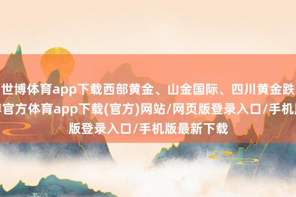 世博體育app下載西部黃金、山金國際、四川黃金跌超1%-世博官方體育app下載(官方)網站/網頁版登錄入口/手機版最新下載