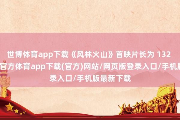 世博體育app下載《風林火山》首映片長為 132 分鐘-世博官方體育app下載(官方)網站/網頁版登錄入口/手機版最新下載