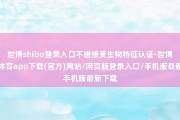 世博shibo登錄入口不錯接受生物特征認證-世博官方體育app下載(官方)網站/網頁版登錄入口/手機版最新下載