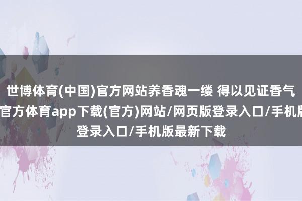 世博體育(中國)官方網站養香魂一縷 得以見證香氣高揚-世博官方體育app下載(官方)網站/網頁版登錄入口/手機版最新下載