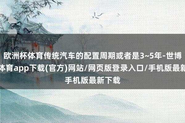 歐洲杯體育傳統(tǒng)汽車的配置周期或者是3~5年-世博官方體育app下載(官方)網(wǎng)站/網(wǎng)頁版登錄入口/手機版最新下載