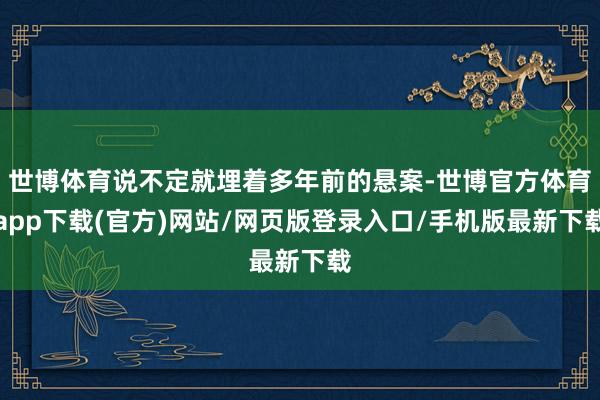 世博體育說不定就埋著多年前的懸案-世博官方體育app下載(官方)網站/網頁版登錄入口/手機版最新下載