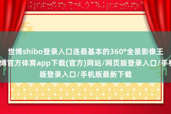世博shibo登錄入口連最基本的360°全景影像王人要選裝-世博官方體育app下載(官方)網站/網頁版登錄入口/手機版最新下載
