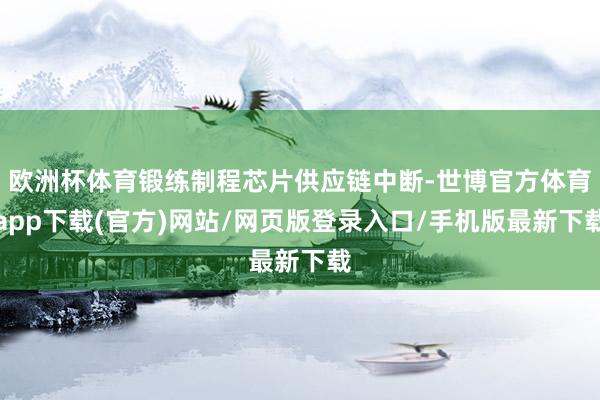 歐洲杯體育鍛練制程芯片供應(yīng)鏈中斷-世博官方體育app下載(官方)網(wǎng)站/網(wǎng)頁版登錄入口/手機(jī)版最新下載