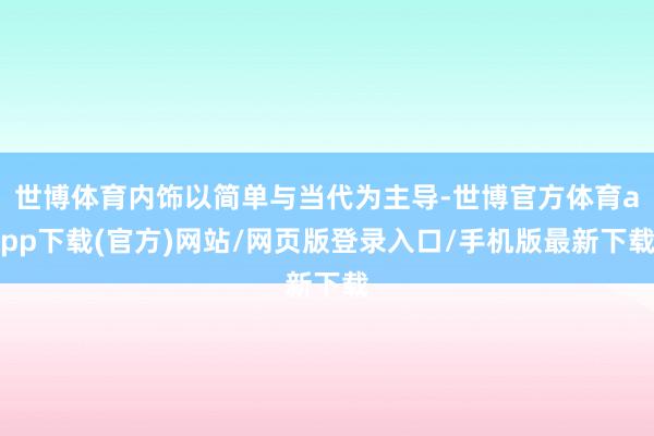 世博體育內飾以簡單與當代為主導-世博官方體育app下載(官方)網站/網頁版登錄入口/手機版最新下載