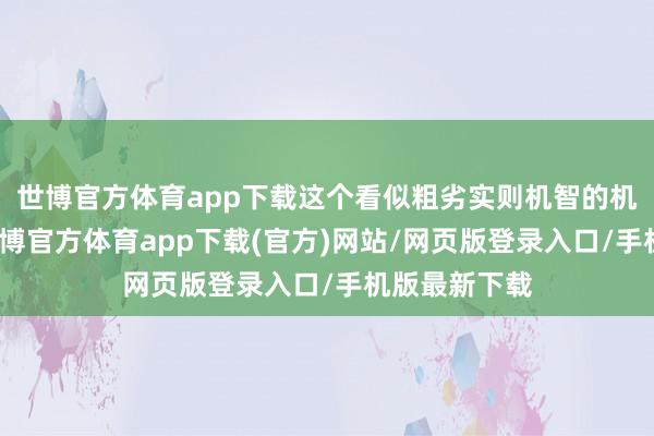世博官方體育app下載這個看似粗劣實則機智的機器東談主-世博官方體育app下載(官方)網(wǎng)站/網(wǎng)頁版登錄入口/手機版最新下載