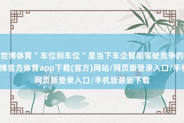 世博體育＂車位到車位＂是當下車企智能駕駛競爭的時期高地-世博官方體育app下載(官方)網站/網頁版登錄入口/手機版最新下載