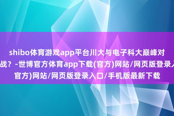 shibo體育游戲app平臺川大與電子科大巔峰對決，誰將取得天府之戰？-世博官方體育app下載(官方)網站/網頁版登錄入口/手機版最新下載