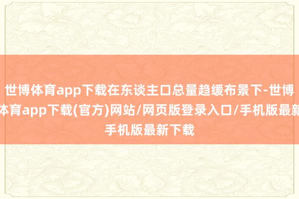 世博體育app下載在東談主口總量趨緩布景下-世博官方體育app下載(官方)網(wǎng)站/網(wǎng)頁(yè)版登錄入口/手機(jī)版最新下載