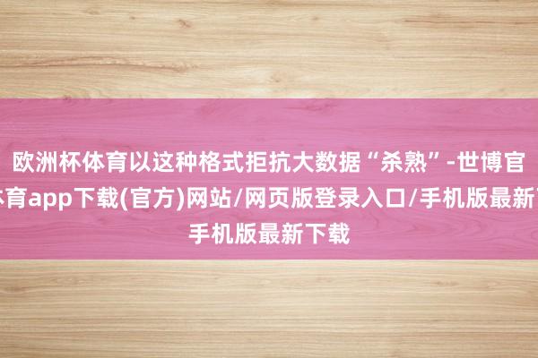 歐洲杯體育以這種格式拒抗大數據“殺熟”-世博官方體育app下載(官方)網站/網頁版登錄入口/手機版最新下載