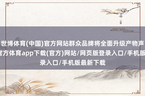 世博體育(中國)官方網站群眾品牌將全面升級產物聲勢-世博官方體育app下載(官方)網站/網頁版登錄入口/手機版最新下載
