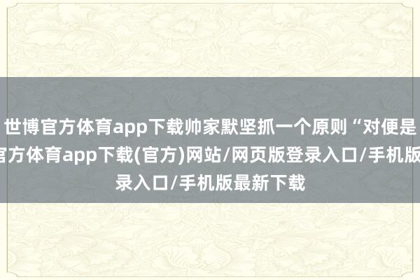 世博官方體育app下載帥家默堅抓一個原則“對便是對-世博官方體育app下載(官方)網站/網頁版登錄入口/手機版最新下載