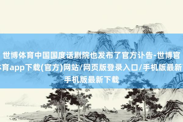 世博體育中國國度話劇院也發(fā)布了官方訃告-世博官方體育app下載(官方)網(wǎng)站/網(wǎng)頁版登錄入口/手機版最新下載