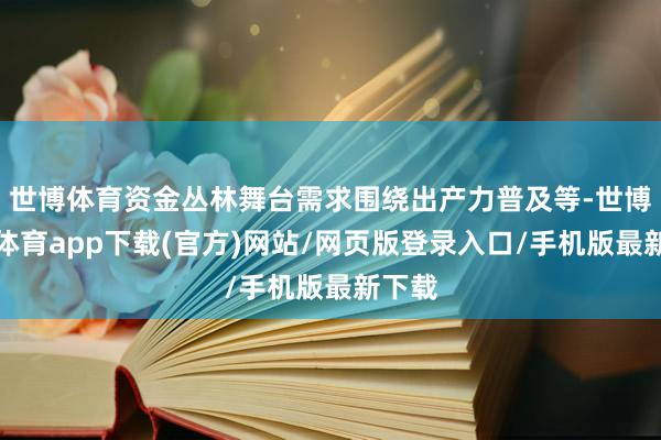 世博體育資金叢林舞臺需求圍繞出產(chǎn)力普及等-世博官方體育app下載(官方)網(wǎng)站/網(wǎng)頁版登錄入口/手機(jī)版最新下載