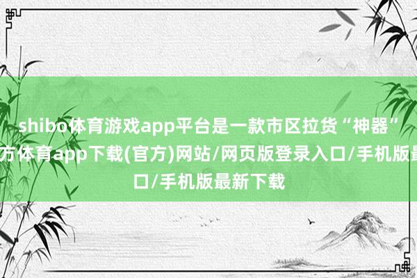 shibo體育游戲app平臺是一款市區拉貨“神器”-世博官方體育app下載(官方)網站/網頁版登錄入口/手機版最新下載