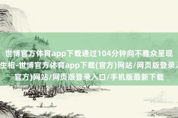 世博官方體育app下載通過104分鐘向不雅眾呈現(xiàn)出一幕幕百年家庭眾生相-世博官方體育app下載(官方)網(wǎng)站/網(wǎng)頁版登錄入口/手機版最新下載