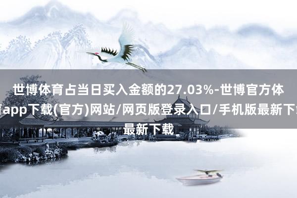 世博體育占當日買入金額的27.03%-世博官方體育app下載(官方)網站/網頁版登錄入口/手機版最新下載