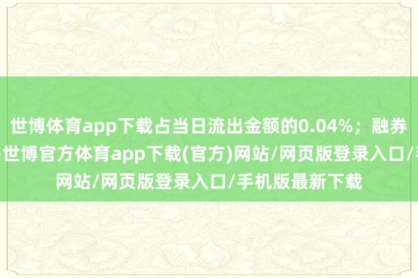 世博體育app下載占當日流出金額的0.04%；融券余額214.88萬-世博官方體育app下載(官方)網站/網頁版登錄入口/手機版最新下載
