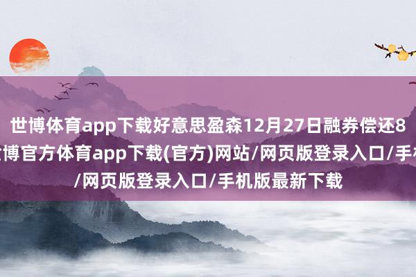世博體育app下載好意思盈森12月27日融券償還8600.00股-世博官方體育app下載(官方)網(wǎng)站/網(wǎng)頁版登錄入口/手機(jī)版最新下載