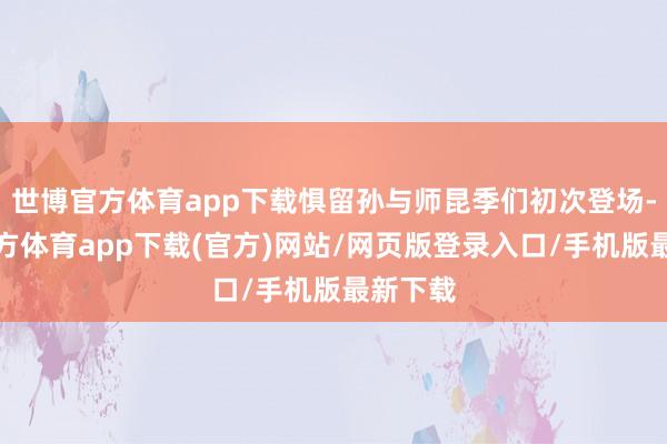 世博官方體育app下載懼留孫與師昆季們初次登場-世博官方體育app下載(官方)網站/網頁版登錄入口/手機版最新下載
