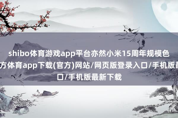 shibo體育游戲app平臺(tái)亦然小米15周年規(guī)模色-世博官方體育app下載(官方)網(wǎng)站/網(wǎng)頁版登錄入口/手機(jī)版最新下載