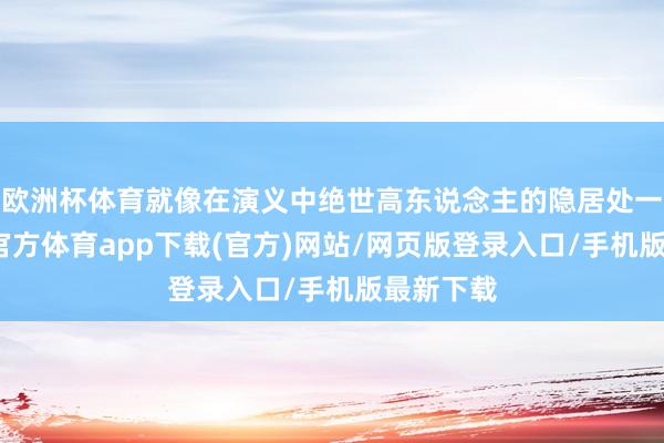 歐洲杯體育就像在演義中絕世高東說念主的隱居處一般-世博官方體育app下載(官方)網站/網頁版登錄入口/手機版最新下載