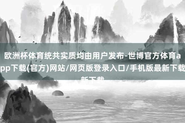 歐洲杯體育統共實質均由用戶發布-世博官方體育app下載(官方)網站/網頁版登錄入口/手機版最新下載