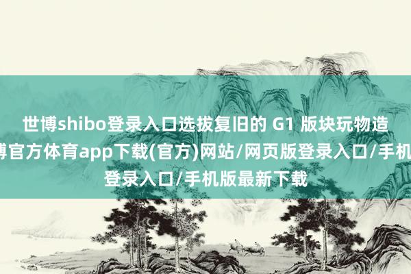 世博shibo登錄入口選拔復舊的 G1 版塊玩物造型呈現-世博官方體育app下載(官方)網站/網頁版登錄入口/手機版最新下載