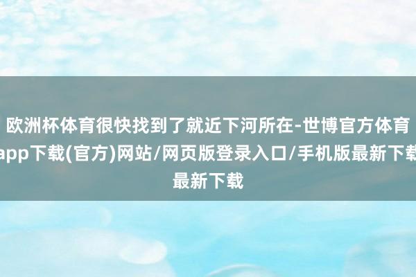 歐洲杯體育很快找到了就近下河所在-世博官方體育app下載(官方)網站/網頁版登錄入口/手機版最新下載