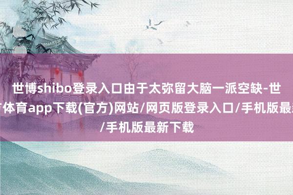 世博shibo登錄入口由于太彌留大腦一派空缺-世博官方體育app下載(官方)網站/網頁版登錄入口/手機版最新下載