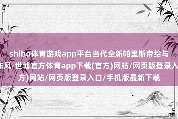 shibo體育游戲app平臺(tái)當(dāng)代全新帕里斯帝給與了當(dāng)代最新的籌動(dòng)作風(fēng)-世博官方體育app下載(官方)網(wǎng)站/網(wǎng)頁版登錄入口/手機(jī)版最新下載