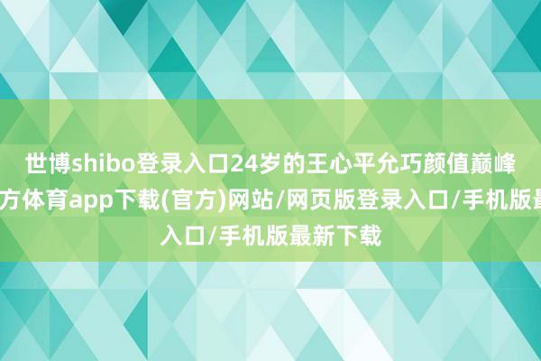 世博shibo登錄入口24歲的王心平允巧顏值巔峰-世博官方體育app下載(官方)網站/網頁版登錄入口/手機版最新下載