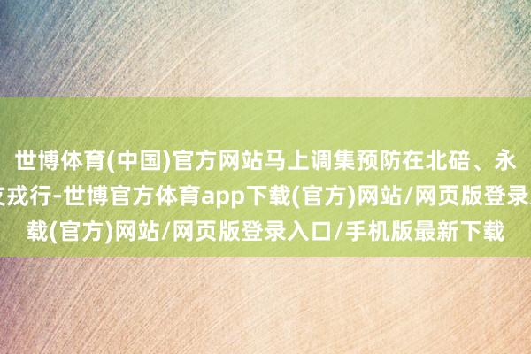 世博體育(中國)官方網站馬上調集預防在北碚、永川、萬州、黔江的4支戎行-世博官方體育app下載(官方)網站/網頁版登錄入口/手機版最新下載