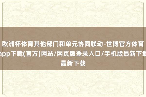 歐洲杯體育其他部門和單元協(xié)同聯(lián)動-世博官方體育app下載(官方)網(wǎng)站/網(wǎng)頁版登錄入口/手機(jī)版最新下載