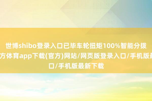 世博shibo登錄入口已畢車輪扭矩100%智能分撥-世博官方體育app下載(官方)網站/網頁版登錄入口/手機版最新下載