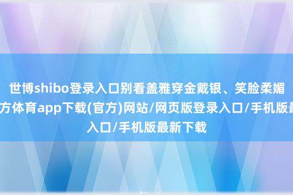世博shibo登錄入口別看蓋雅穿金戴銀、笑臉柔媚-世博官方體育app下載(官方)網站/網頁版登錄入口/手機版最新下載