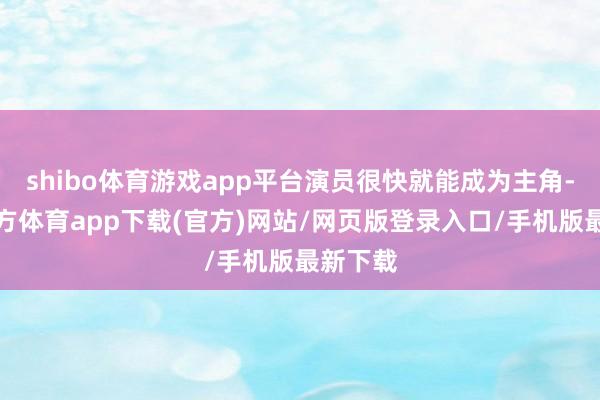 shibo體育游戲app平臺演員很快就能成為主角-世博官方體育app下載(官方)網站/網頁版登錄入口/手機版最新下載