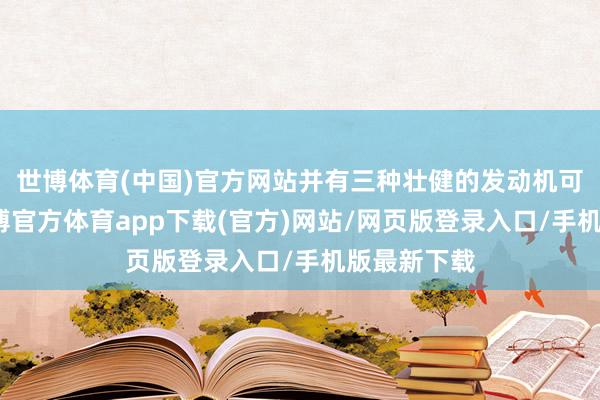 世博體育(中國)官方網站并有三種壯健的發動機可供領受-世博官方體育app下載(官方)網站/網頁版登錄入口/手機版最新下載