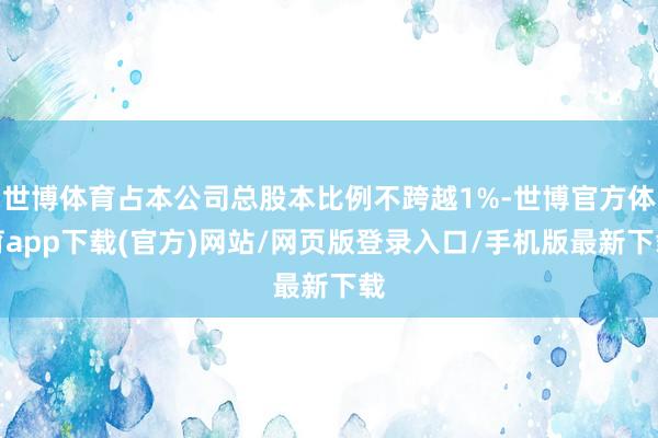 世博體育占本公司總股本比例不跨越1%-世博官方體育app下載(官方)網(wǎng)站/網(wǎng)頁版登錄入口/手機版最新下載