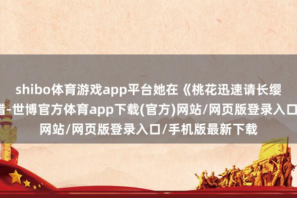 shibo體育游戲app平臺(tái)她在《桃花迅速請(qǐng)長(zhǎng)纓》里獻(xiàn)技的宋惜惜-世博官方體育app下載(官方)網(wǎng)站/網(wǎng)頁(yè)版登錄入口/手機(jī)版最新下載
