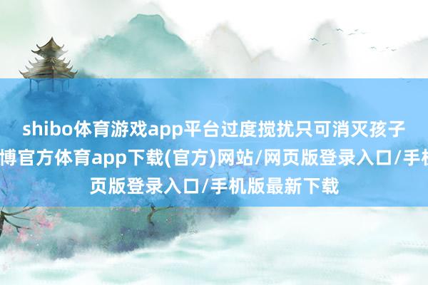 shibo體育游戲app平臺過度攪擾只可消滅孩子的內驅力-世博官方體育app下載(官方)網站/網頁版登錄入口/手機版最新下載