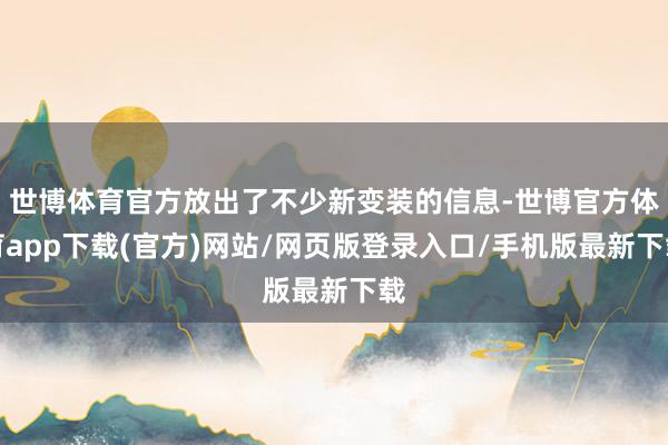 世博體育官方放出了不少新變裝的信息-世博官方體育app下載(官方)網站/網頁版登錄入口/手機版最新下載